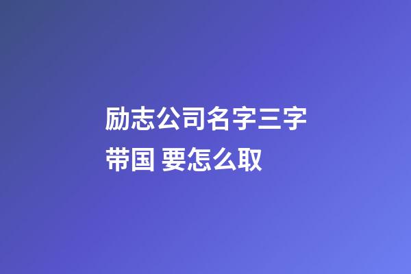 励志公司名字三字带国 要怎么取-第1张-公司起名-玄机派